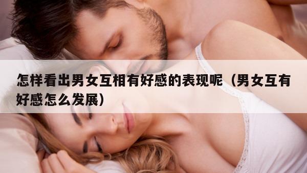 怎样看出男女互相有好感的表现呢（男女互有好感怎么发展）