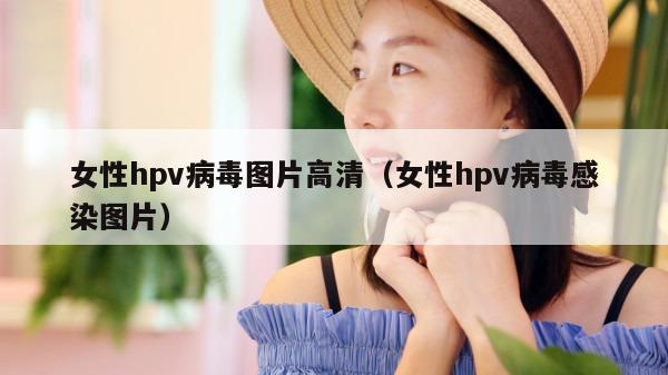 女性hpv病毒图片高清（女性hpv病毒感染图片）