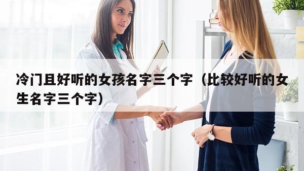 冷门且好听的女孩名字三个字（比较好听的女生名字三个字）