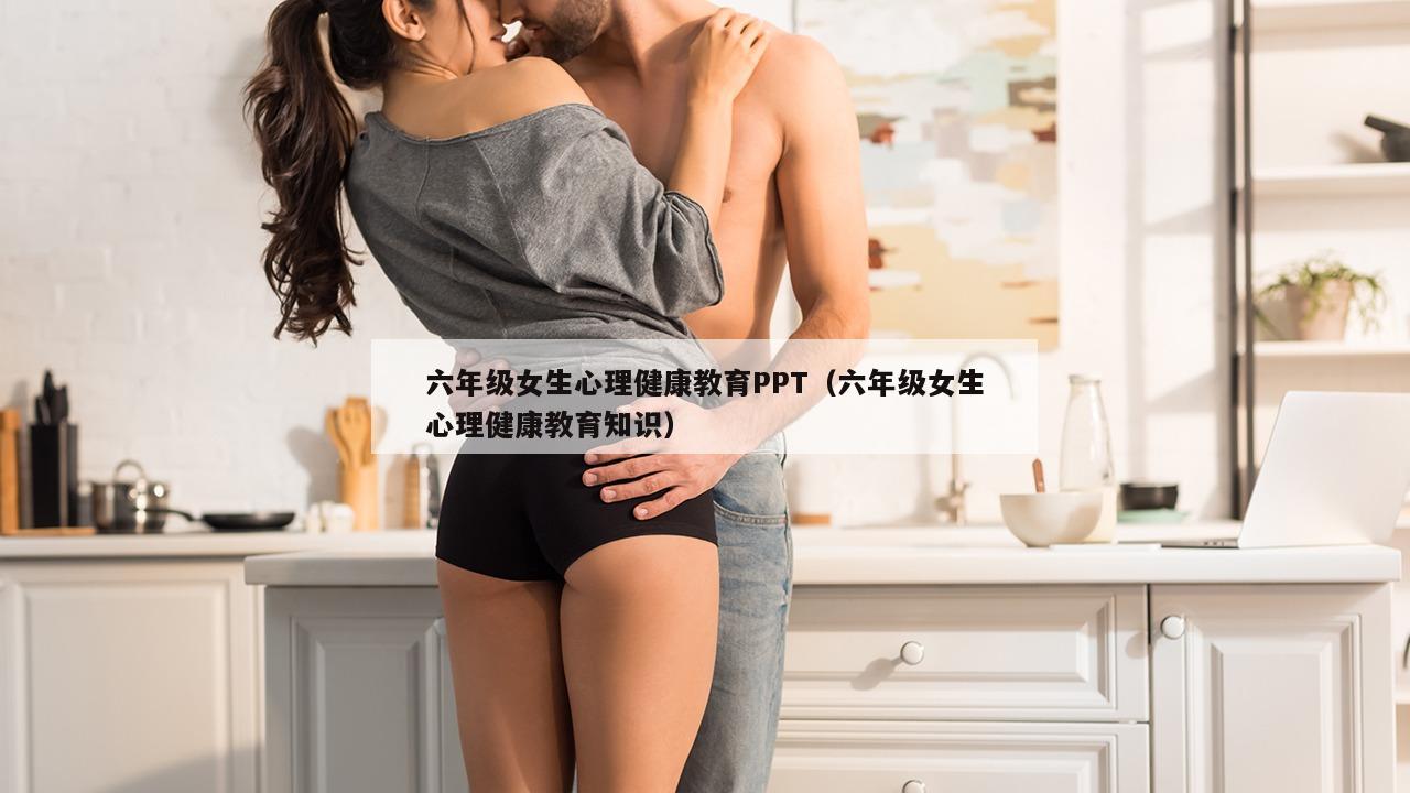 六年级女生心理健康教育PPT（六年级女生心理健康教育知识）