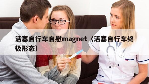 活塞自行车自慰magnet（活塞自行车终极形态）