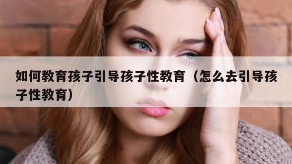 如何教育孩子引导孩子性教育（怎么去引导孩子性教育）