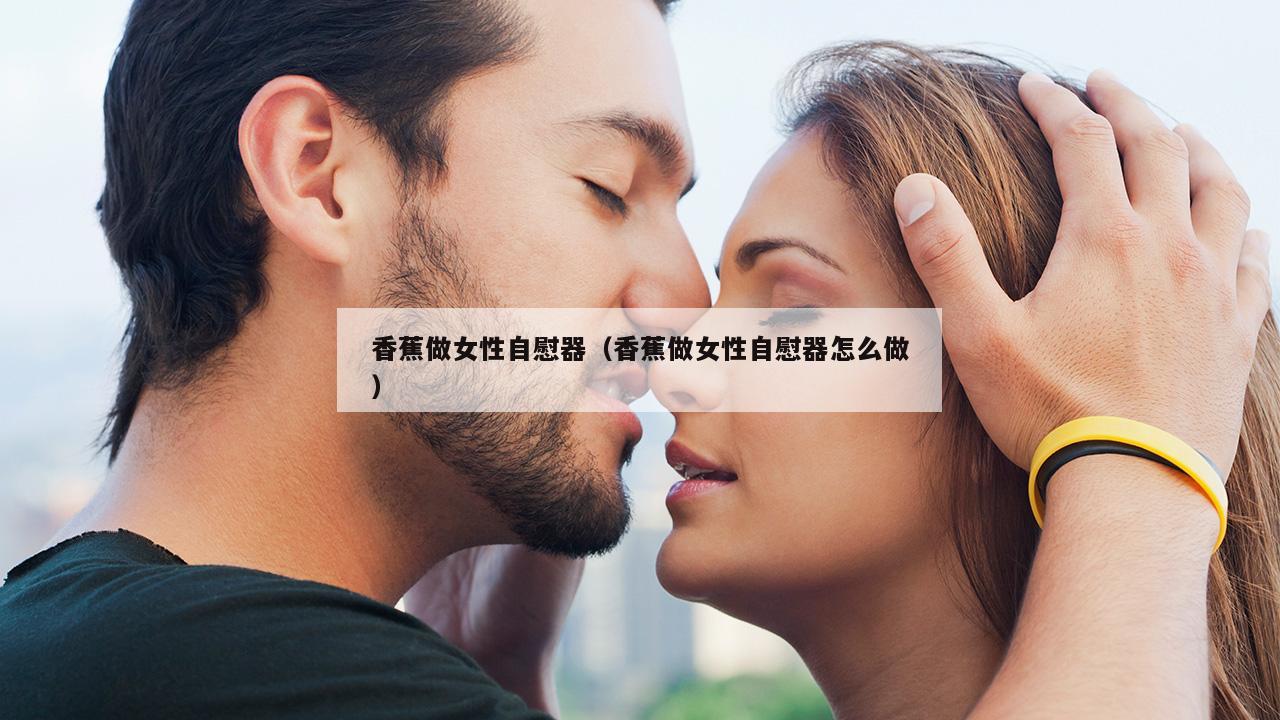 香蕉做女性自慰器（香蕉做女性自慰器怎么做）