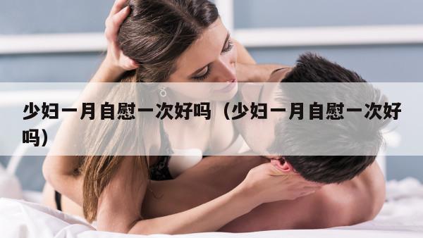 少妇一月自慰一次好吗（少妇一月自慰一次好吗）