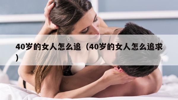 40岁的女人怎么追（40岁的女人怎么追求）