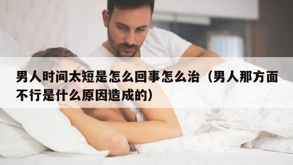 男人时间太短是怎么回事怎么治（男人那方面不行是什么原因造成的）