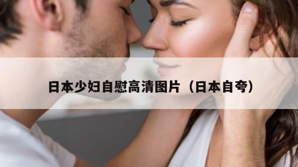 日本少妇自慰高清图片（日本自夸）