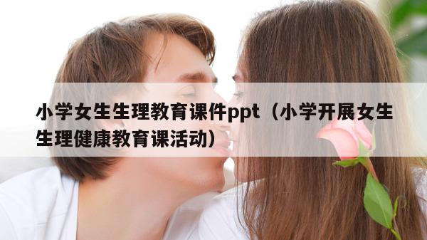 小学女生生理教育课件ppt（小学开展女生生理健康教育课活动）