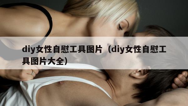 diy女性自慰工具图片（diy女性自慰工具图片大全）