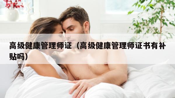 高级健康管理师证（高级健康管理师证书有补贴吗）