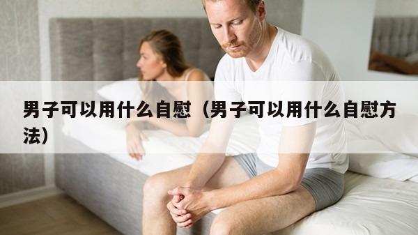 男子可以用什么自慰（男子可以用什么自慰方法）