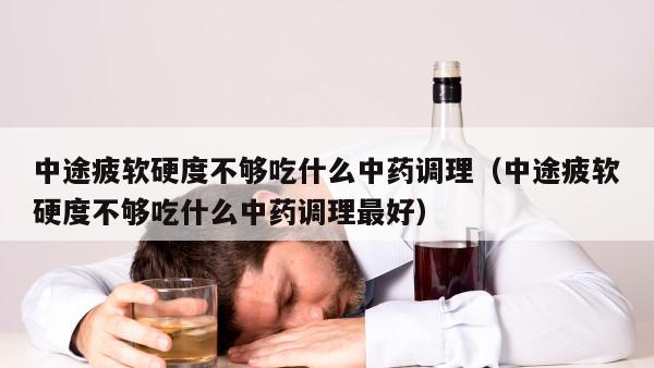 中途疲软硬度不够吃什么中药调理（中途疲软硬度不够吃什么中药调理最好）