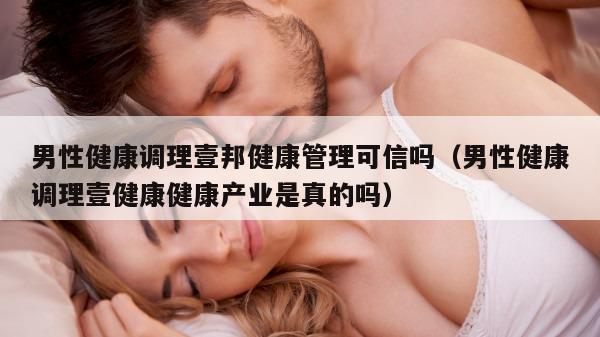 男性健康调理壹邦健康管理可信吗（男性健康调理壹健康健康产业是真的吗）