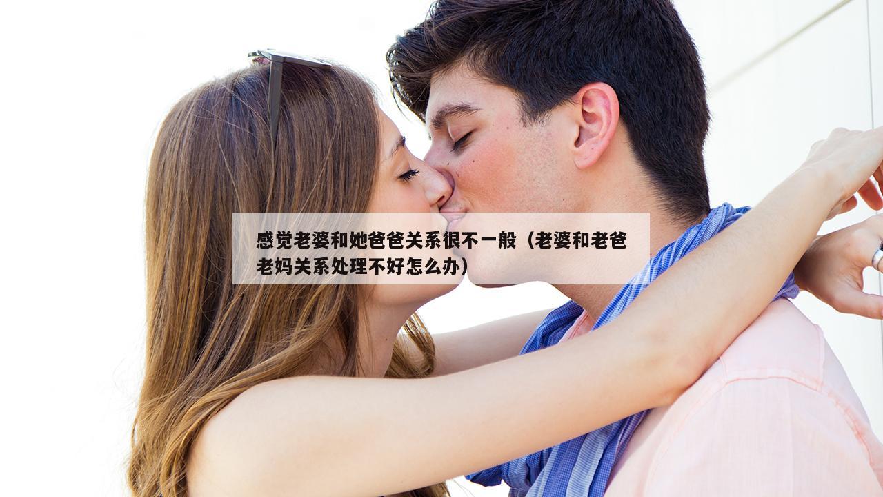 感觉老婆和她爸爸关系很不一般（老婆和老爸老妈关系处理不好怎么办）