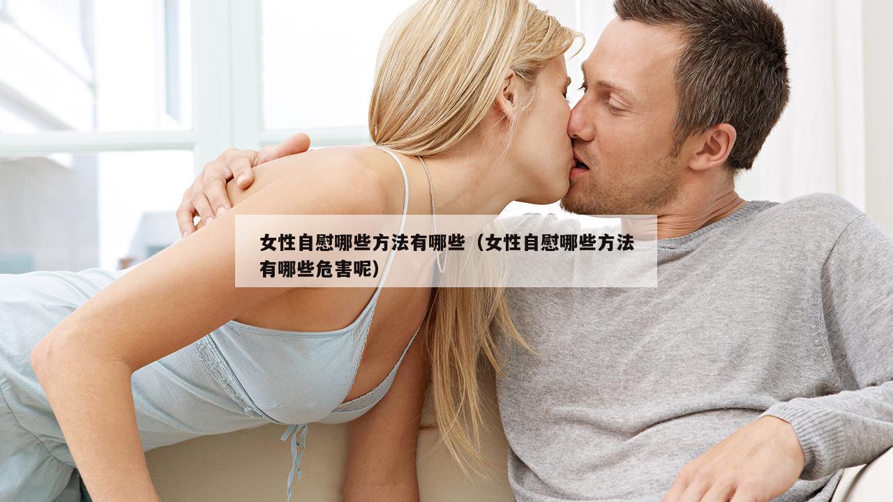 女性自慰哪些方法有哪些（女性自慰哪些方法有哪些危害呢）