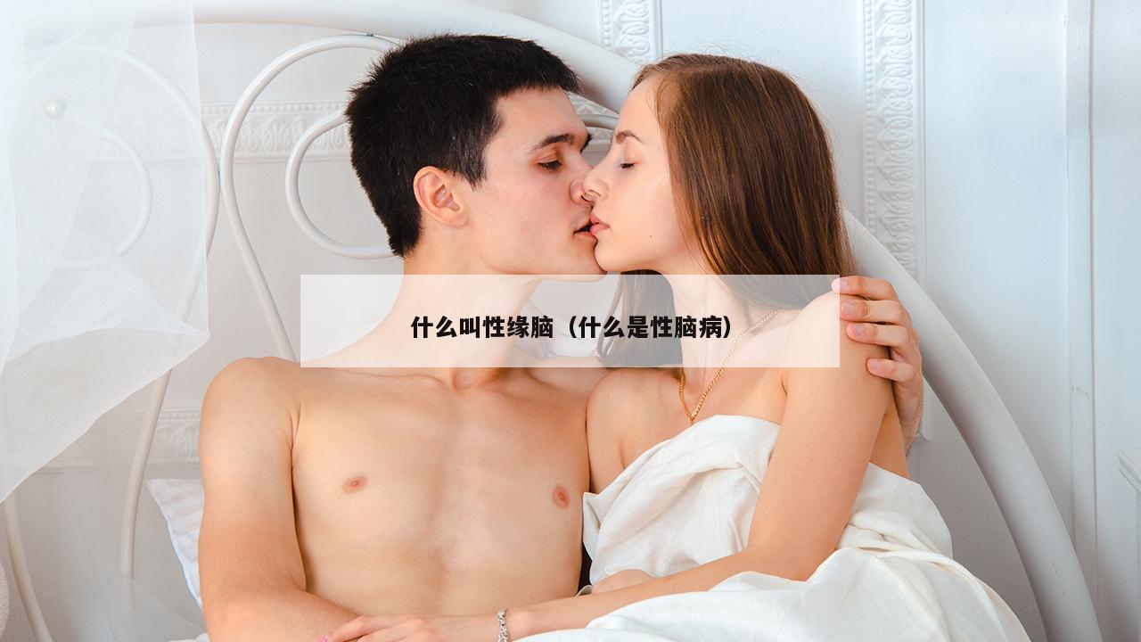 什么叫性缘脑（什么是性脑病）