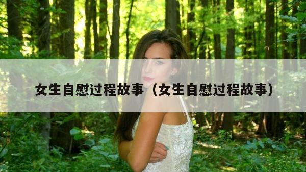 女生自慰过程故事（女生自慰过程故事）