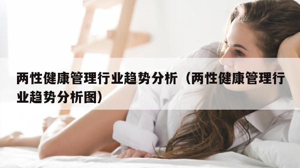 两性健康管理行业趋势分析（两性健康管理行业趋势分析图）