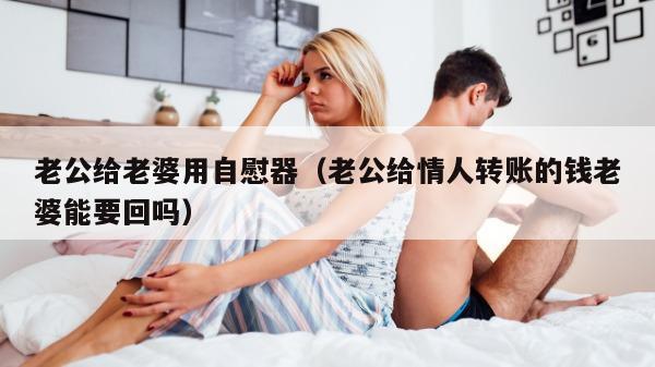 老公给老婆用自慰器（老公给情人转账的钱老婆能要回吗）