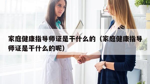 家庭健康指导师证是干什么的（家庭健康指导师证是干什么的呢）