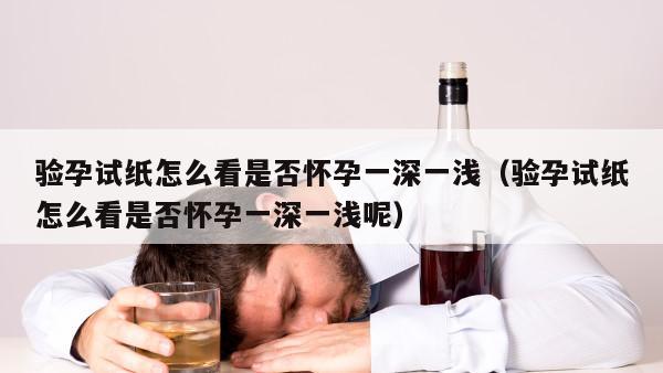 验孕试纸怎么看是否怀孕一深一浅（验孕试纸怎么看是否怀孕一深一浅呢）