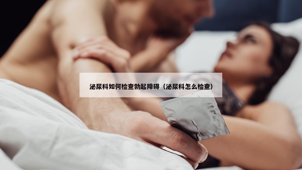 泌尿科如何检查勃起障碍（泌尿科怎么检查）