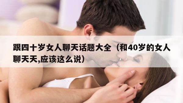 跟四十岁女人聊天话题大全（和40岁的女人聊天天,应该这么说）