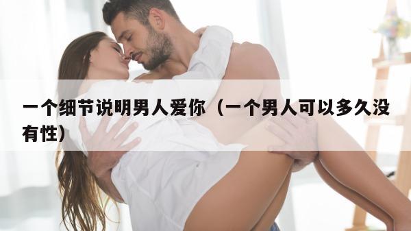 一个细节说明男人爱你（一个男人可以多久没有性）