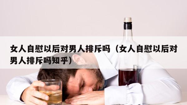 女人自慰以后对男人排斥吗（女人自慰以后对男人排斥吗知乎）