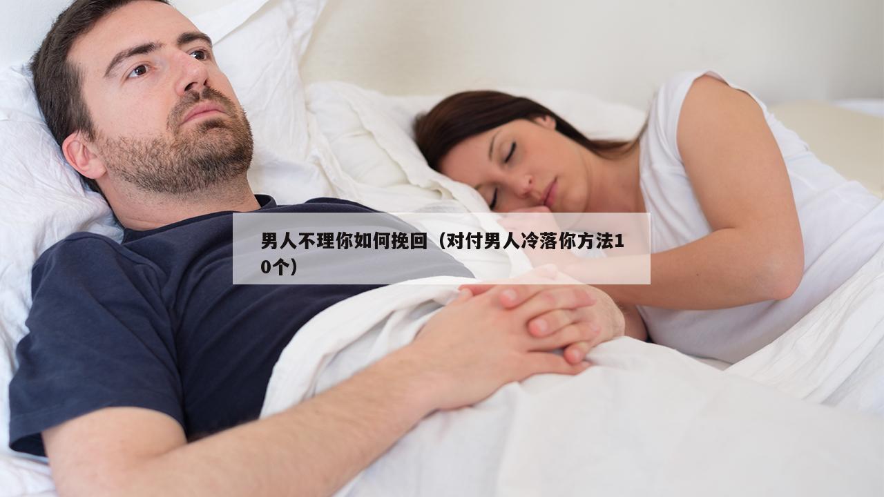 男人不理你如何挽回（对付男人冷落你方法10个）