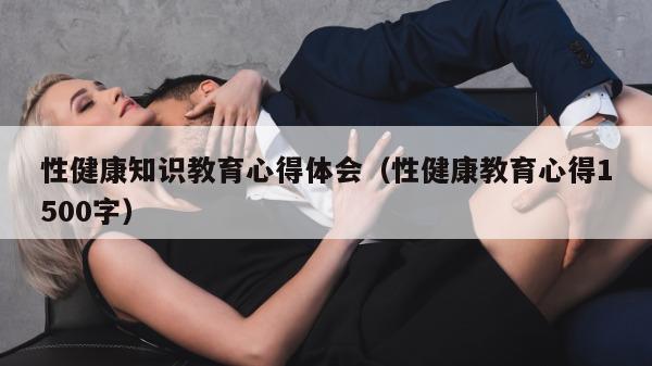 性健康知识教育心得体会（性健康教育心得1500字）