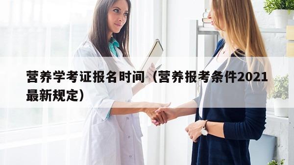 营养学考证报名时间（营养报考条件2021最新规定）