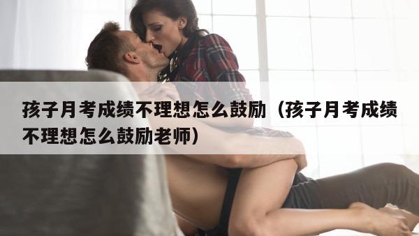 孩子月考成绩不理想怎么鼓励（孩子月考成绩不理想怎么鼓励老师）