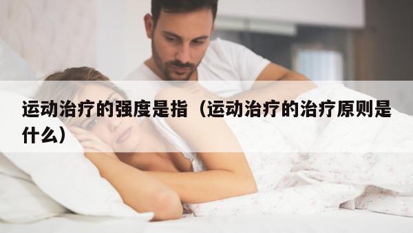 运动治疗的强度是指（运动治疗的治疗原则是什么）