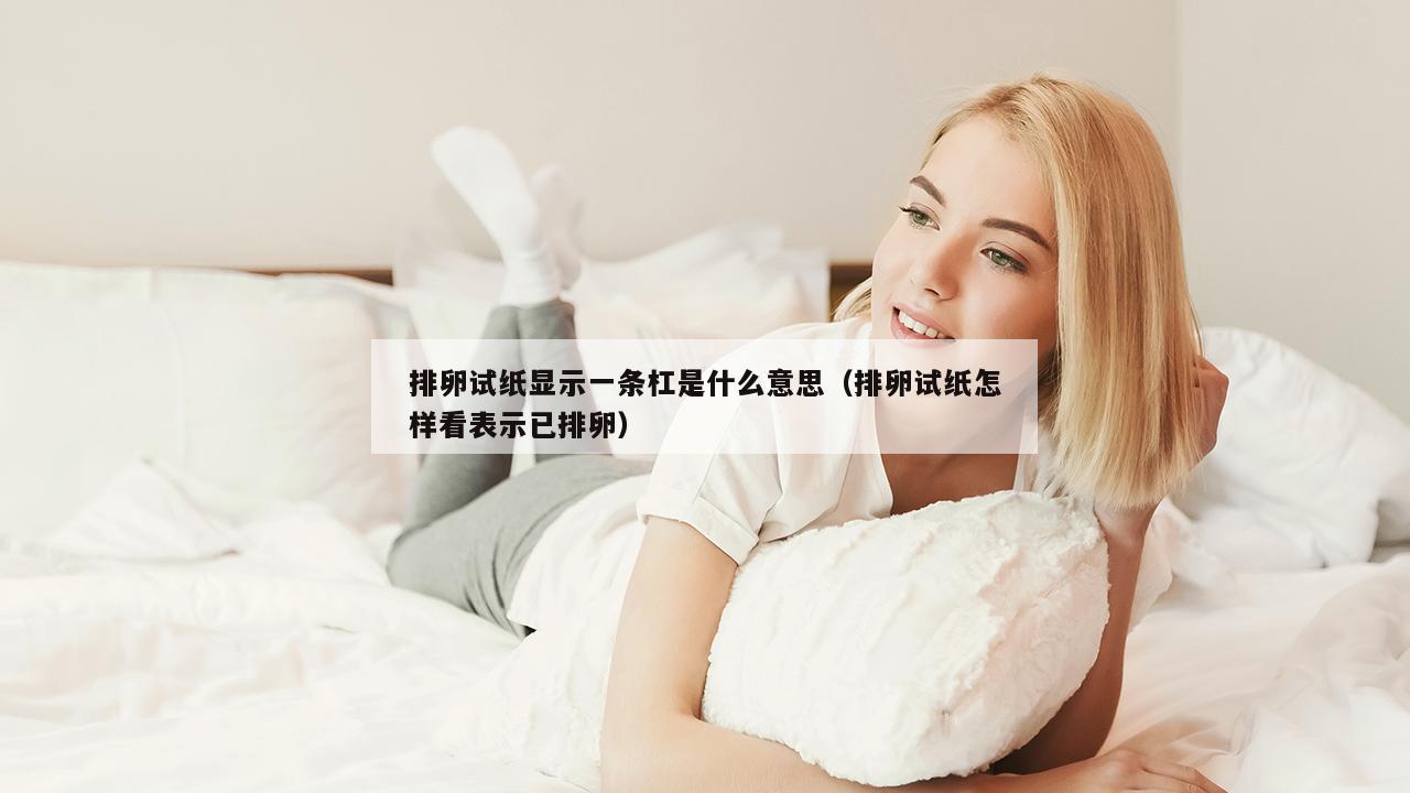 排卵试纸显示一条杠是什么意思（排卵试纸怎样看表示已排卵）