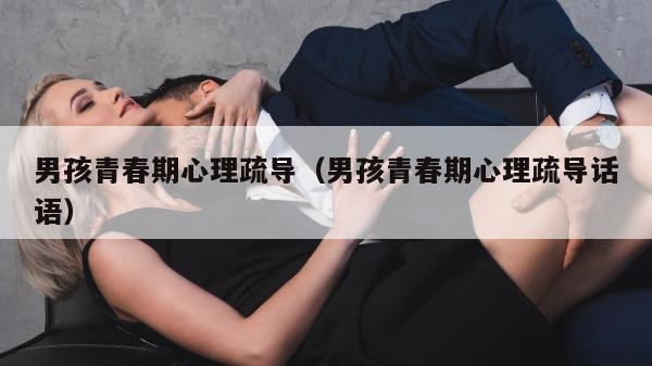 男孩青春期心理疏导（男孩青春期心理疏导话语）