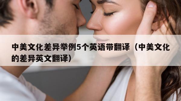 中美文化差异举例5个英语带翻译（中美文化的差异英文翻译）