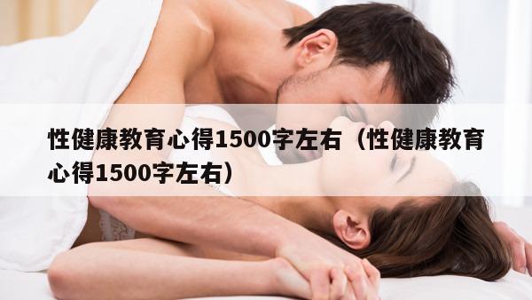 性健康教育心得1500字左右（性健康教育心得1500字左右）