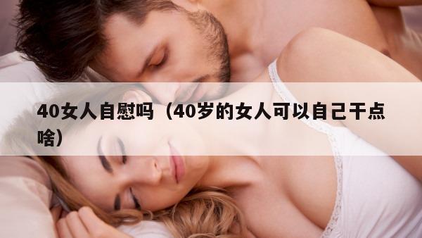 40女人自慰吗（40岁的女人可以自己干点啥）