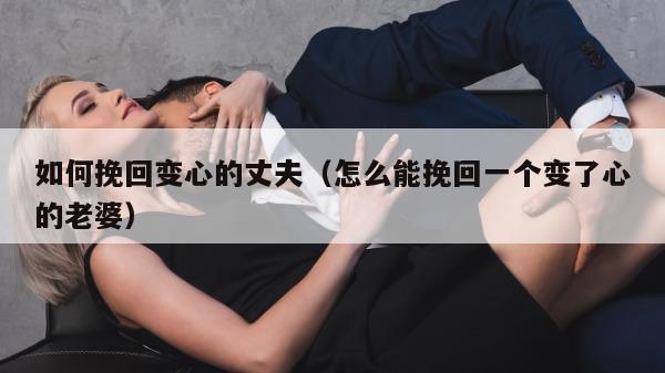 如何挽回变心的丈夫（怎么能挽回一个变了心的老婆）