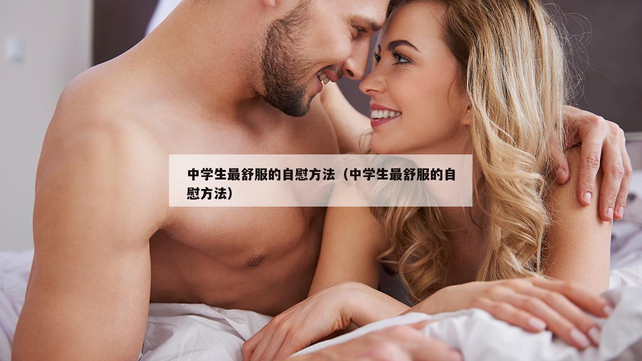 中学生最舒服的自慰方法（中学生最舒服的自慰方法）