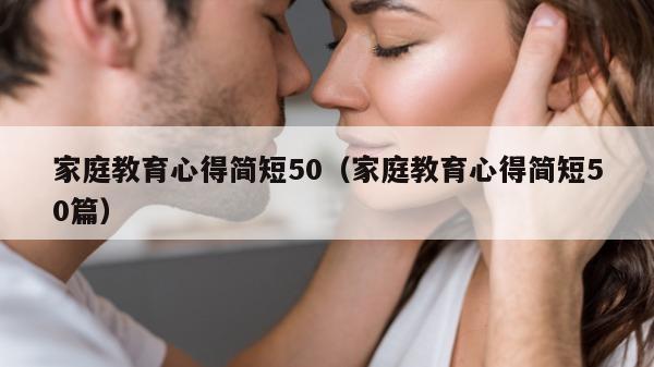 家庭教育心得简短50（家庭教育心得简短50篇）