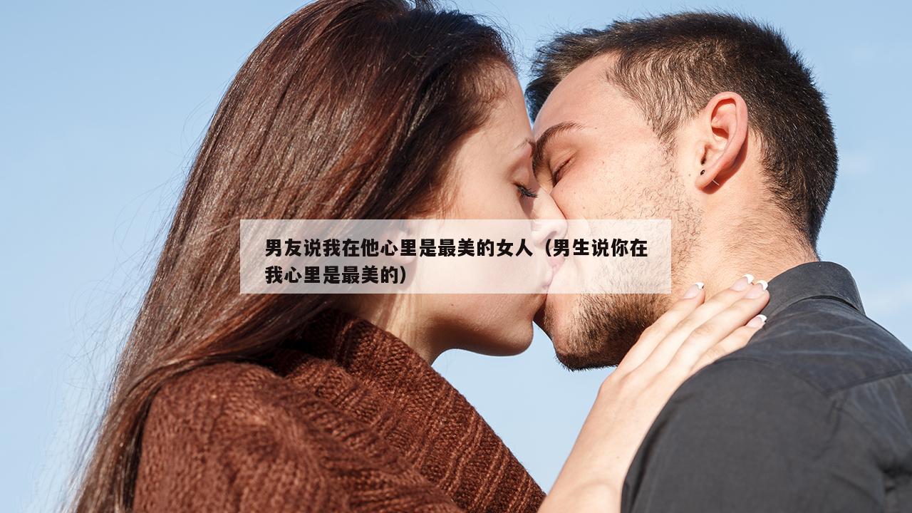 男友说我在他心里是最美的女人（男生说你在我心里是最美的）