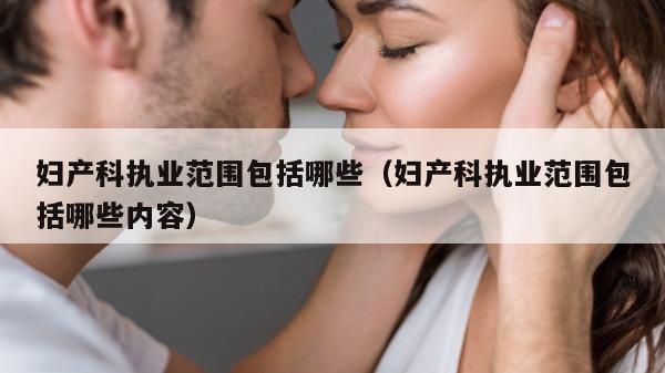 妇产科执业范围包括哪些（妇产科执业范围包括哪些内容）