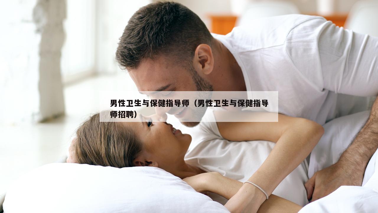 男性卫生与保健指导师（男性卫生与保健指导师招聘）