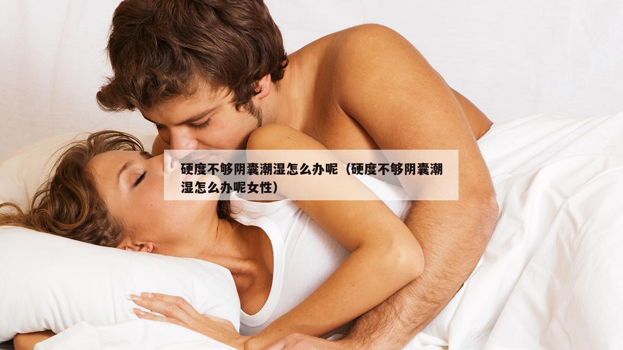 硬度不够阴囊潮湿怎么办呢（硬度不够阴囊潮湿怎么办呢女性）