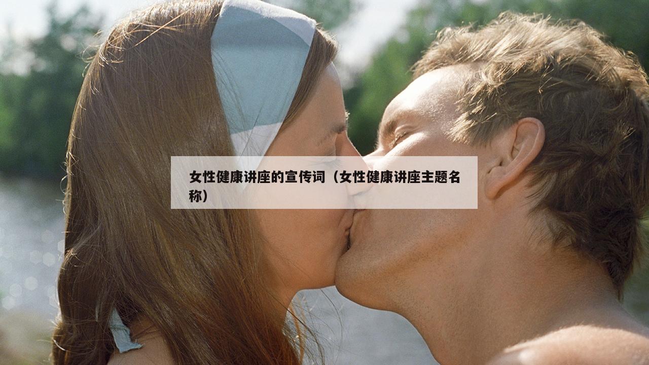 女性健康讲座的宣传词（女性健康讲座主题名称）