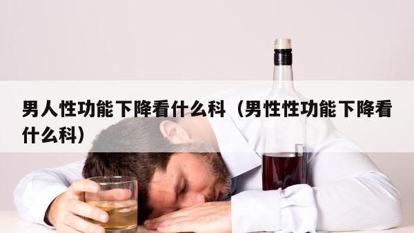 男人性功能下降看什么科（男性性功能下降看什么科）