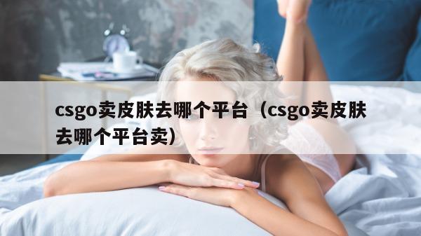 csgo卖皮肤去哪个平台（csgo卖皮肤去哪个平台卖）