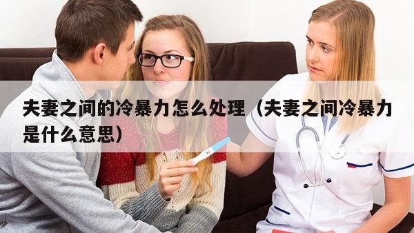 夫妻之间的冷暴力怎么处理（夫妻之间冷暴力是什么意思）